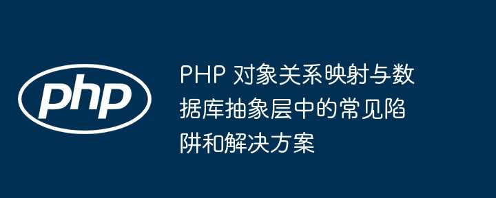 php 对象关系映射与数据库抽象层中的常见陷阱和解决方案