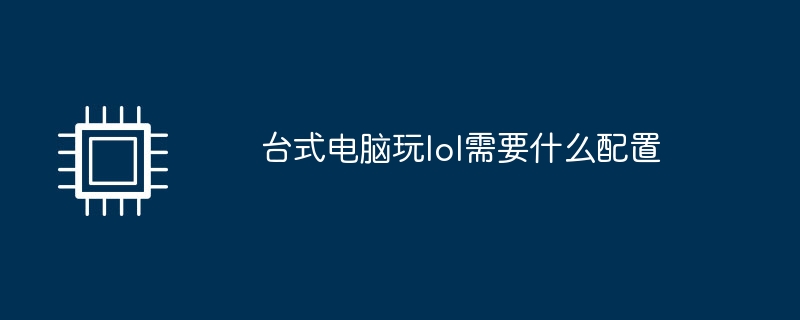 台式电脑玩lol需要什么配置