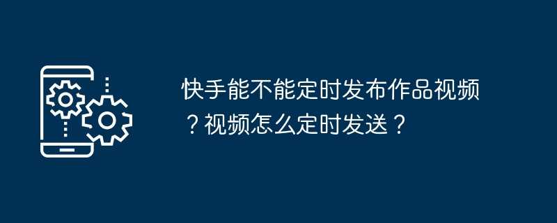 快手能不能定时发布作品视频？视频怎么定时发送？