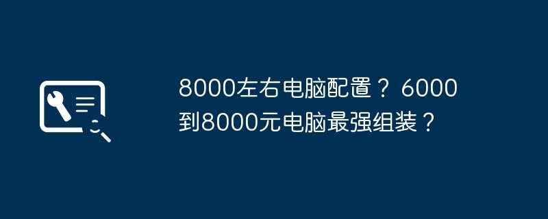 8000左右电脑配置？ 6000到8000元电脑最强组装？