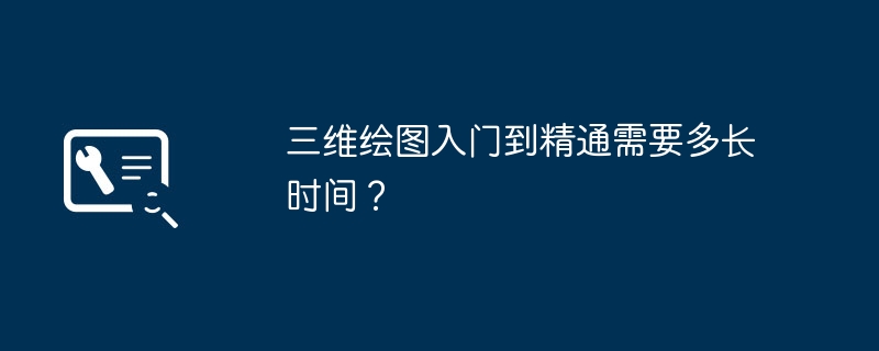 三维绘图入门到精通需要多长时间？