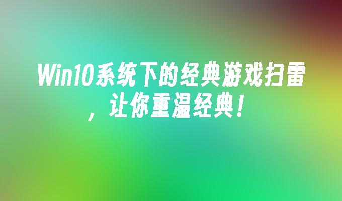 Win10系统下的经典游戏扫雷，让你重温经典！