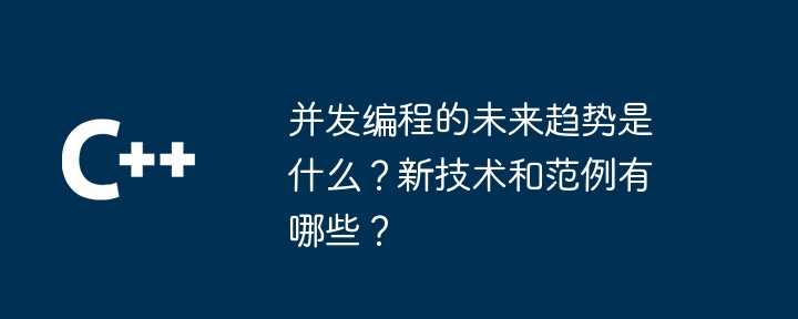 并发编程的未来趋势是什么？新技术和范例有哪些？