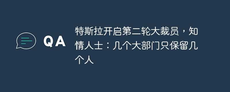 特斯拉开启第二轮大裁员，知情人士：几个大部门只保留几个人