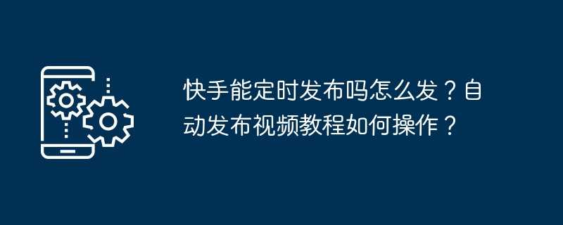 快手能定时发布吗怎么发？自动发布视频教程如何操作？