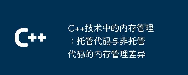 C++技术中的内存管理：托管代码与非托管代码的内存管理差异