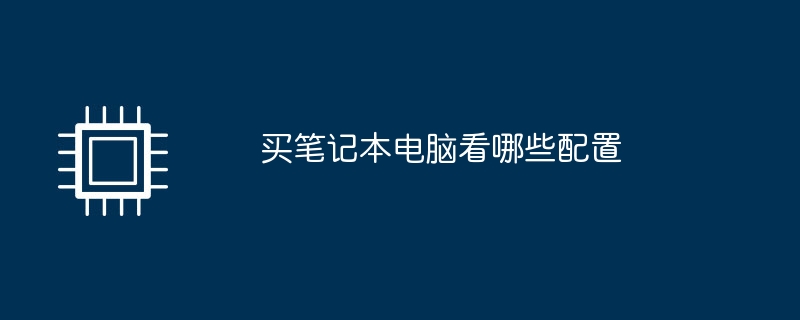 买笔记本电脑看哪些配置