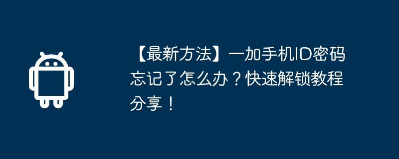 【最新方法】一加手机id密码忘记了怎么办？快速解锁教程分享！