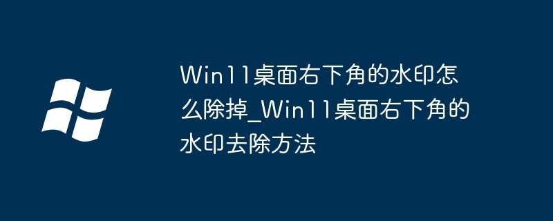 Win11桌面右下角的水印怎么除掉_Win11桌面右下角的水印去除方法