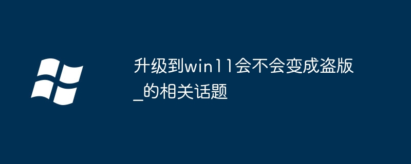 升级到win11会不会变成盗版_升级到win11会不会变成盗版的相关话题