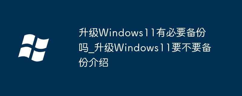 升级Windows11有必要备份吗_升级Windows11要不要备份介绍