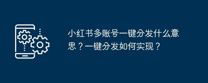 小红书多账号一键分发什么意思？一键分发如何实现？