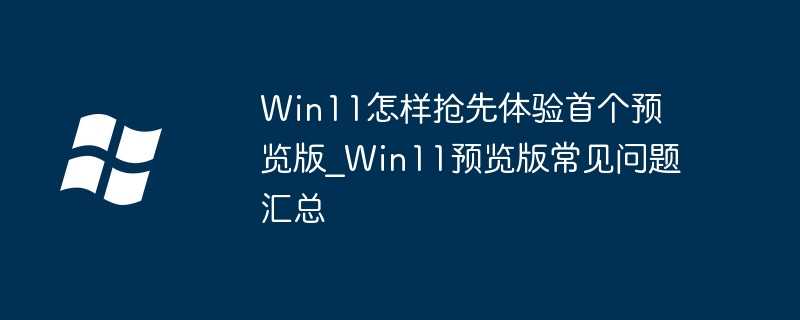 Win11怎样抢先体验首个预览版_Win11预览版常见问题汇总