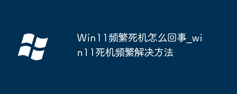 Win11频繁死机怎么回事_win11死机频繁解决方法