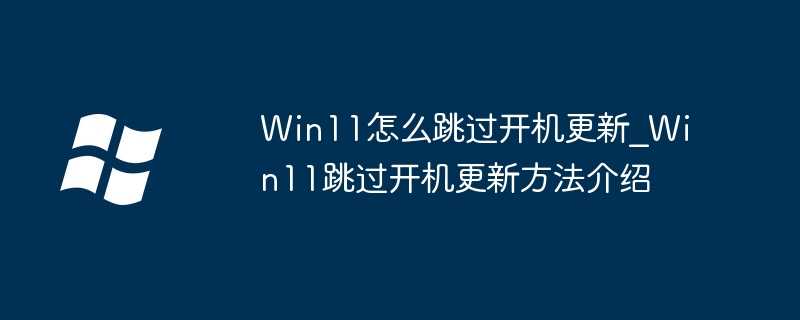 Win11怎么跳过开机更新_Win11跳过开机更新方法介绍