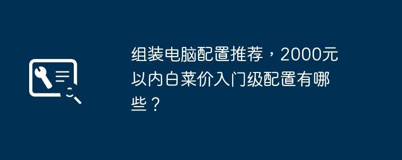 组装电脑配置推荐，2000元以内白菜价入门级配置有哪些？