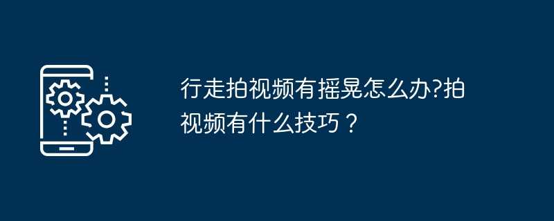 行走拍视频有摇晃怎么办?拍视频有什么技巧？