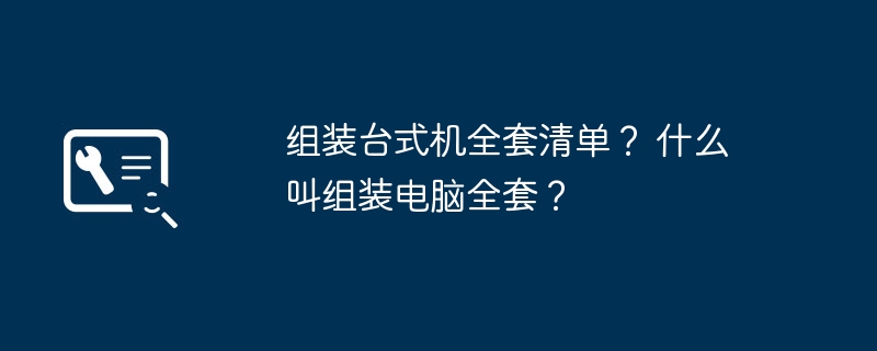 组装台式机全套清单？ 什么叫组装电脑全套？