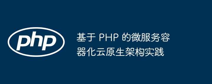 基于 php 的微服务容器化云原生架构实践