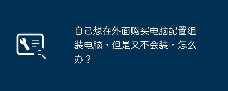 自己想在外面购买电脑配置组装电脑，但是又不会装，怎么办？