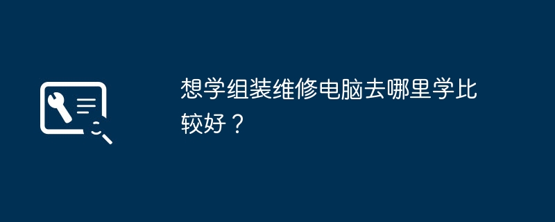 想学组装维修电脑去哪里学比较好？