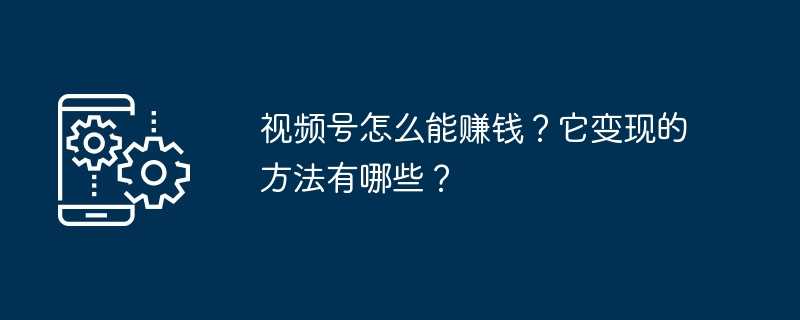 视频号怎么能赚钱？它变现的方法有哪些？