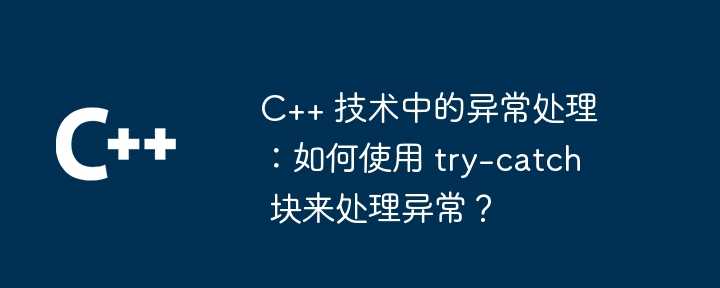 C++ 技术中的异常处理：如何使用 try-catch 块来处理异常？