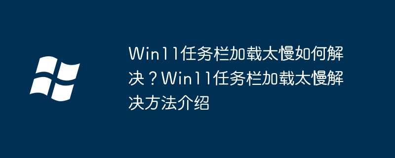 win11任务栏加载太慢如何解决？win11任务栏加载太慢解决方法介绍