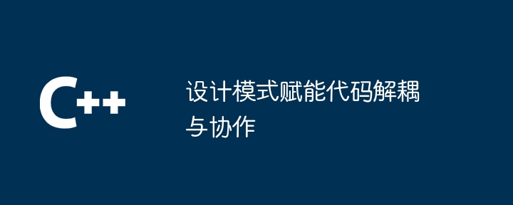 设计模式赋能代码解耦与协作