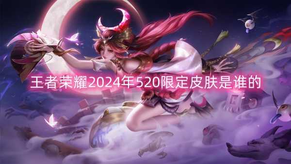 王者荣耀2024年520限定皮肤是谁的