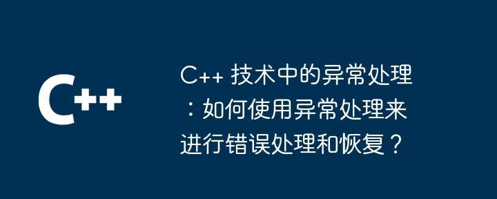 C++ 技术中的异常处理：如何使用异常处理来进行错误处理和恢复？