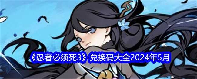 《忍者必须死3》兑换码大全2024年5月