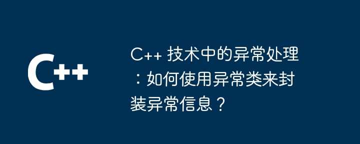 C++ 技术中的异常处理：如何使用异常类来封装异常信息？