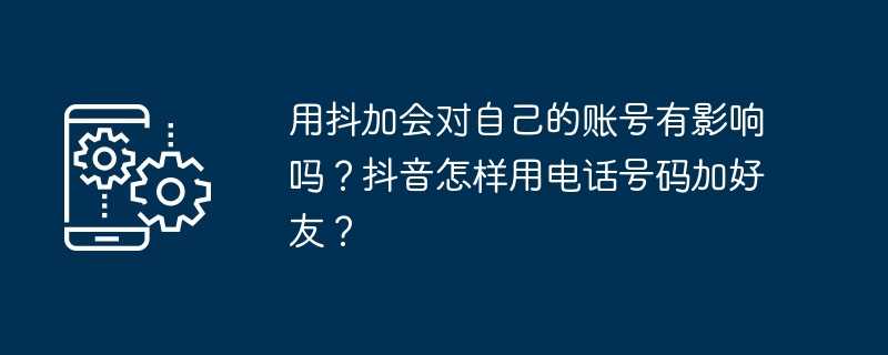 用抖加会对自己的账号有影响吗？抖音怎样用电话号码加好友？