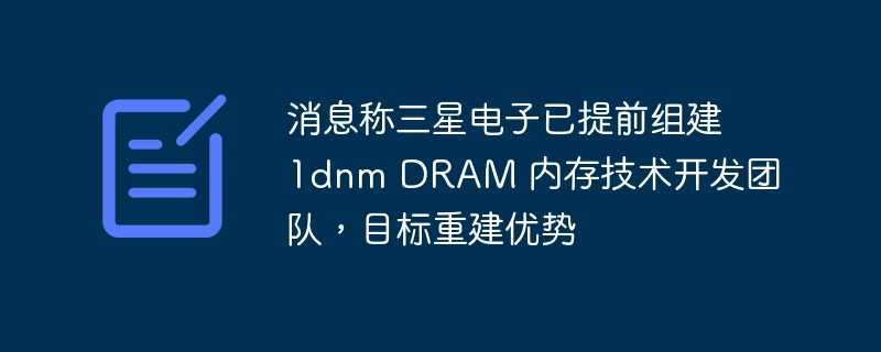 消息称三星电子已提前组建 1dnm dram 内存技术开发团队，目标重建优势