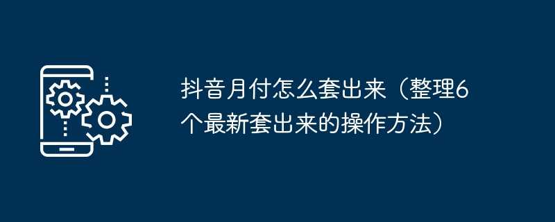 抖音月付怎么套出来（整理6个最新套出来的操作方法）