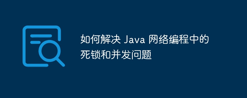 如何解决 Java 网络编程中的死锁和并发问题