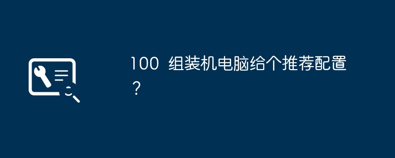 100 组装机电脑给个推荐配置？