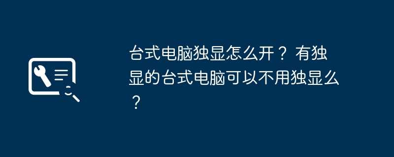 台式电脑独显怎么开？ 有独显的台式电脑可以不用独显么？