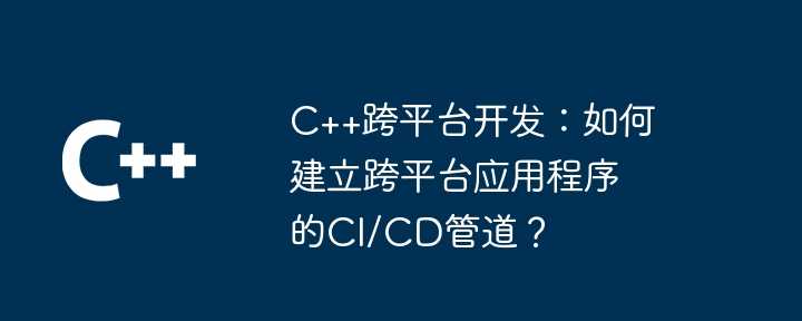 C++跨平台开发：如何建立跨平台应用程序的CI/CD管道？