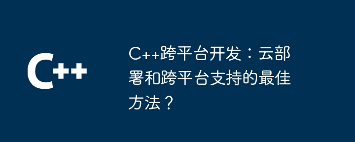 C++跨平台开发：云部署和跨平台支持的最佳方法？