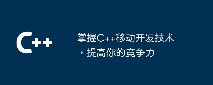 掌握C++移动开发技术，提高你的竞争力