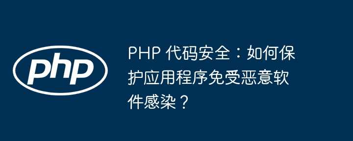 PHP 代码安全：如何保护应用程序免受恶意软件感染？