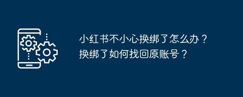 小红书不小心换绑了怎么办？换绑了如何找回原账号？