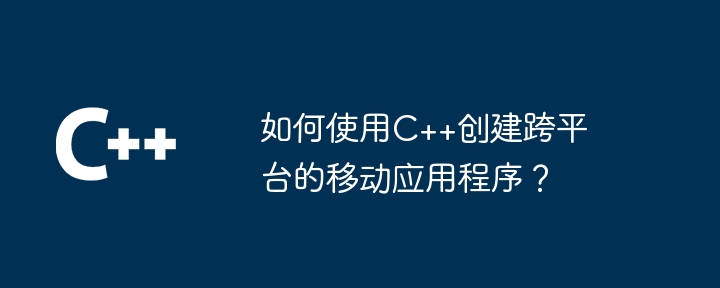 如何使用C++创建跨平台的移动应用程序？