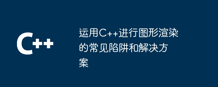 运用C++进行图形渲染的常见陷阱和解决方案