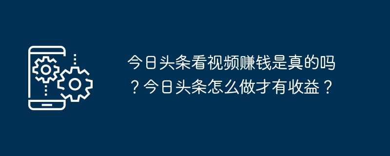 今日头条看视频赚钱是真的吗？今日头条怎么做才有收益？