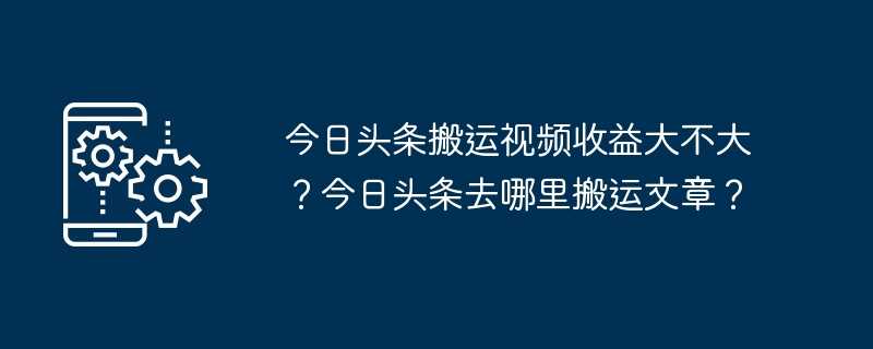 今日头条搬运视频收益大不大？今日头条去哪里搬运文章？