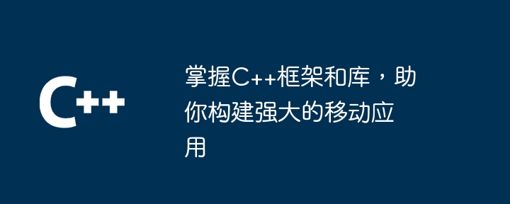 掌握C++框架和库，助你构建强大的移动应用