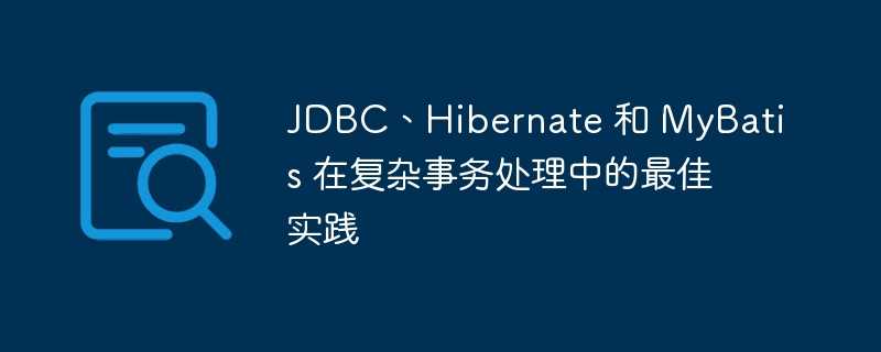 JDBC、Hibernate 和 MyBatis 在复杂事务处理中的最佳实践